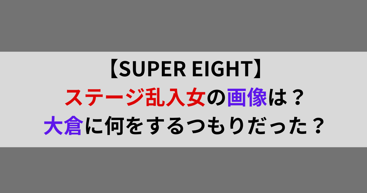 【SUPER EIGHT】ステージ乱入女の画像は？大倉に何をするつもりだった？