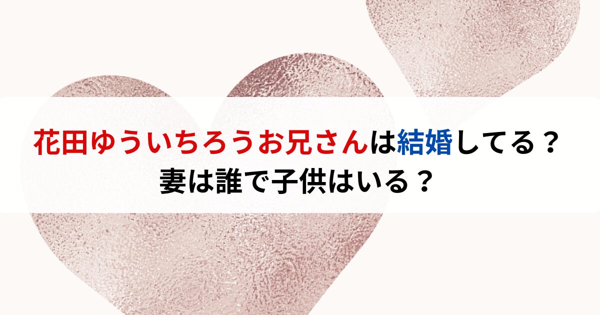 花田ゆういちろうお兄さんは結婚してる？妻は誰で子供はいる？