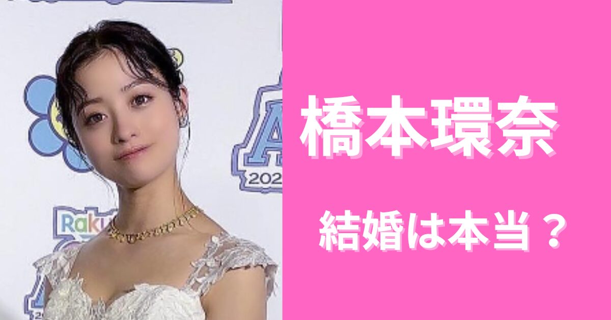 橋本環奈の結婚は本当？ガセネタが出回ったのはなぜ？