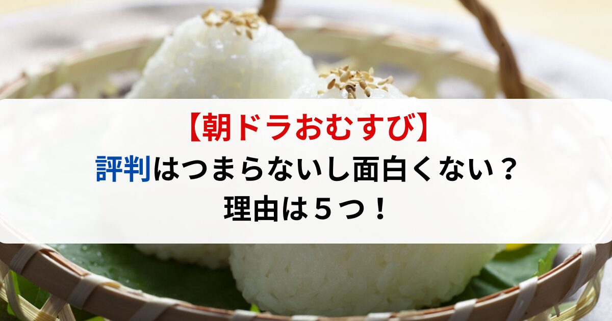 【朝ドラおむすび】評判はつまらないし面白くない？理由は５つあった！