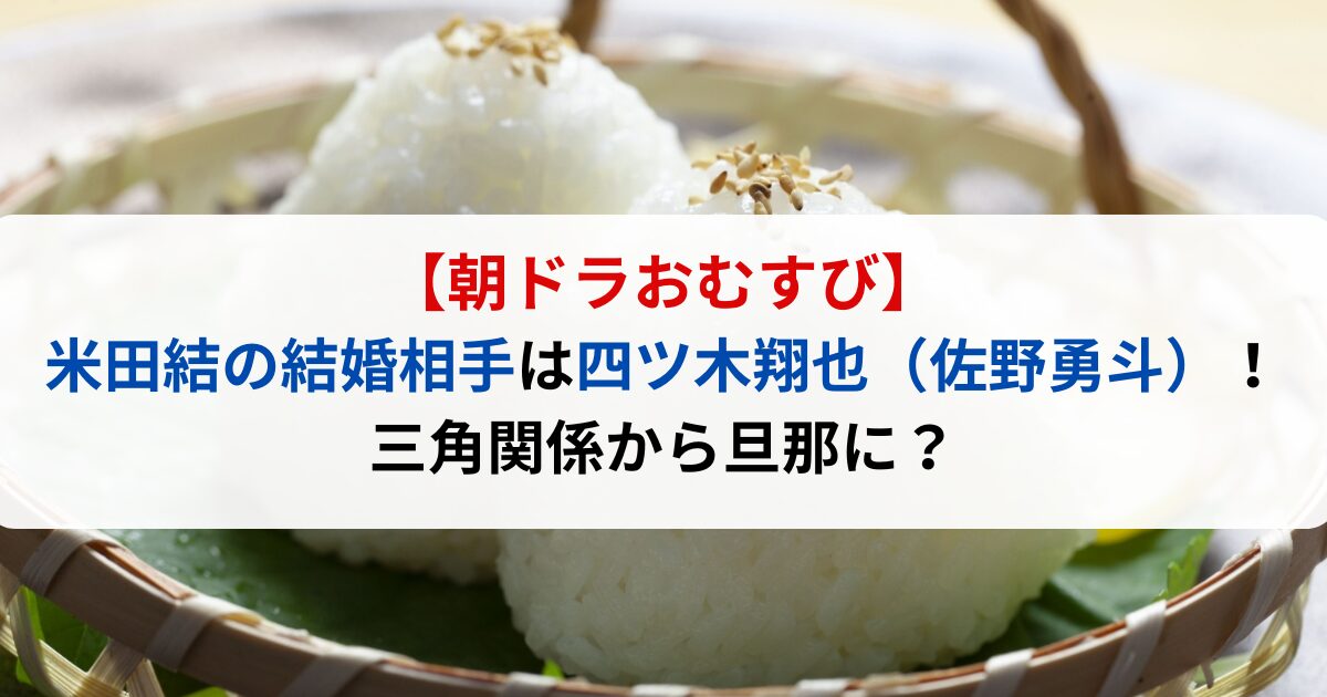 朝ドラおむすび米田結の結婚相手は四ツ木翔也（佐野勇斗）！三角関係から旦那に？