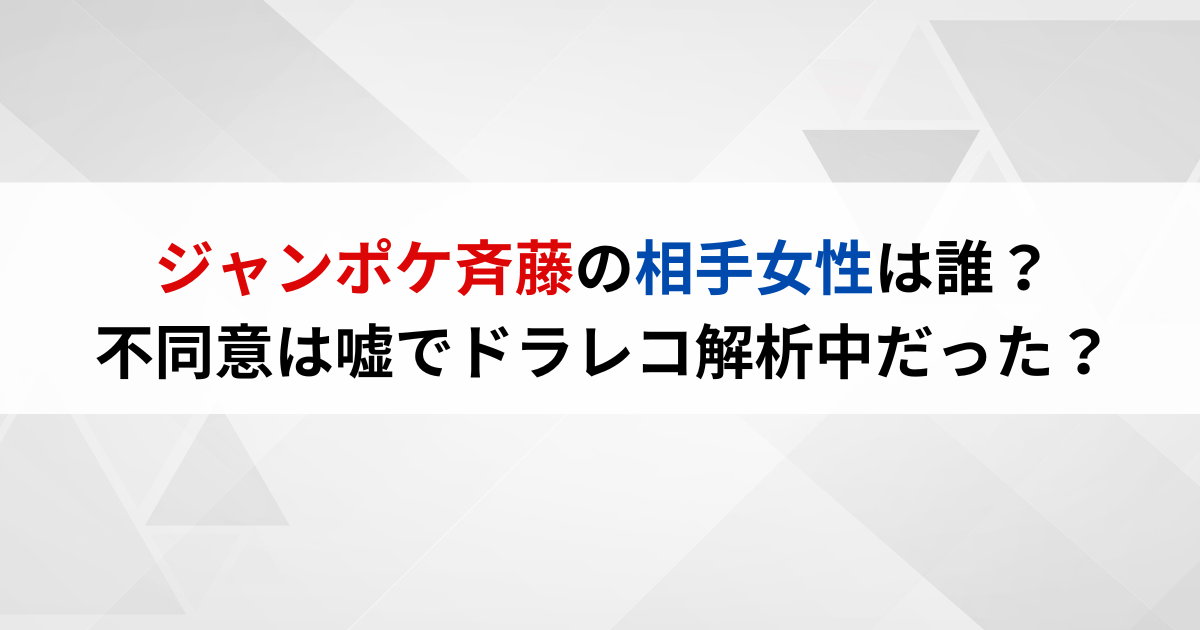 ジャンポケ斉藤の相手女性は誰？不同意は嘘でドラレコ解析中だった？