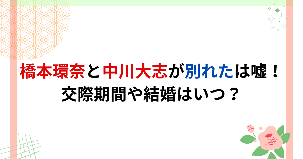 【2024最新】橋本環奈と中川大志が別れたは嘘！交際期間や結婚はいつ？