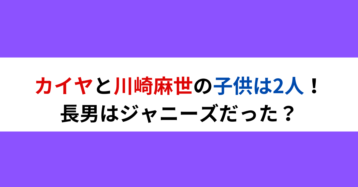 カイヤと川崎麻世の子供は2人！長男はジャニーズだった？