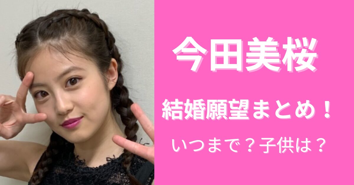 今田美桜の結婚願望まとめ！いつまでで子供は何人欲しい？