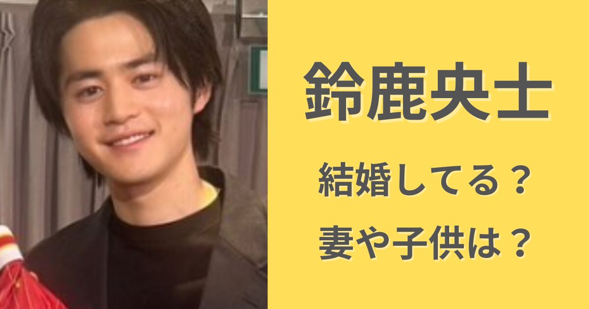 【2024最新】鈴鹿央士は結婚してる？妻は誰で子供は？