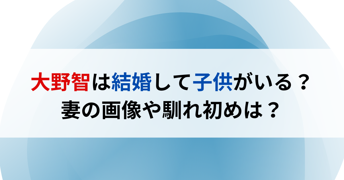 大野智は結婚して子供がいる？妻の画像や馴れ初めは？