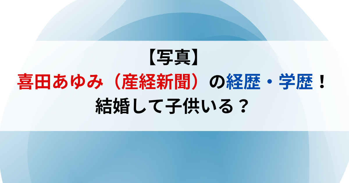 【写真】喜田あゆみ（産経新聞）の経歴・学歴まとめ！結婚して子供いる？