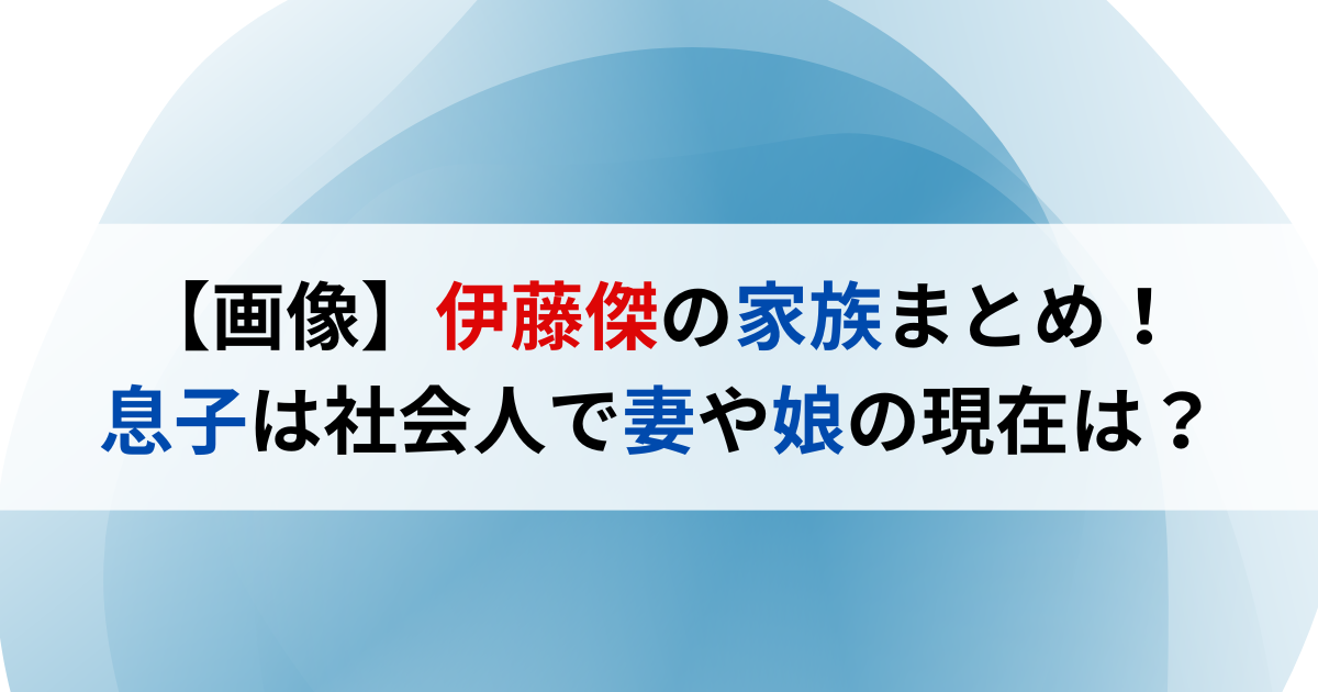 【画像】伊藤傑の家族まとめ！息子は社会人で妻や娘の現在は？