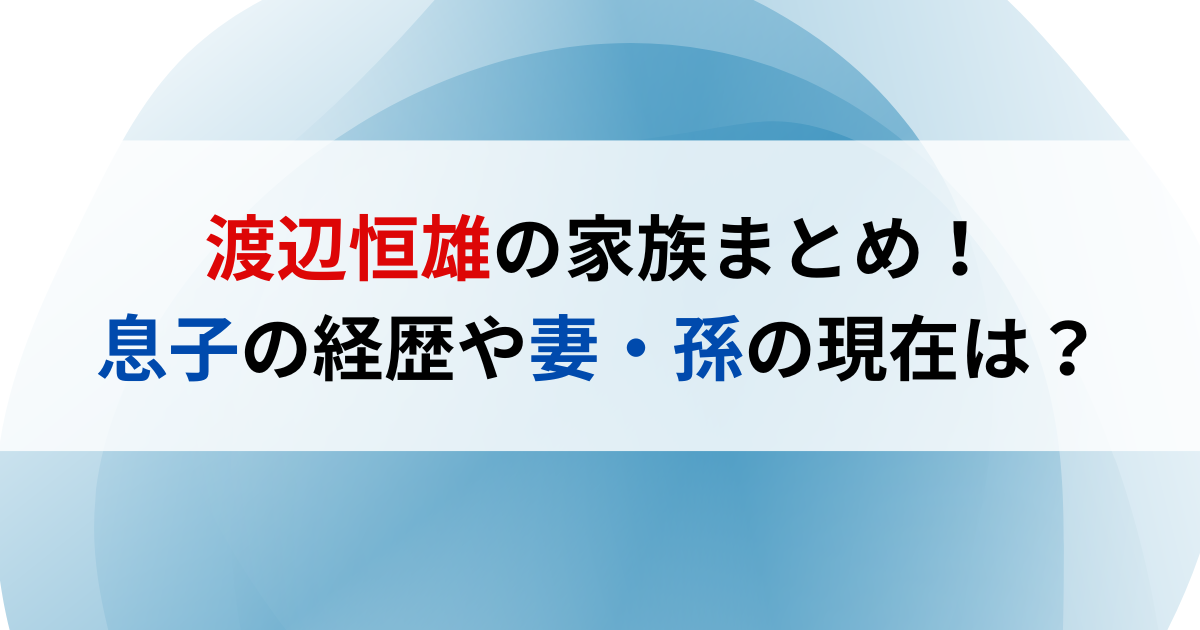 渡辺恒雄の家族まとめ！息子の経歴や妻・孫の現在は？