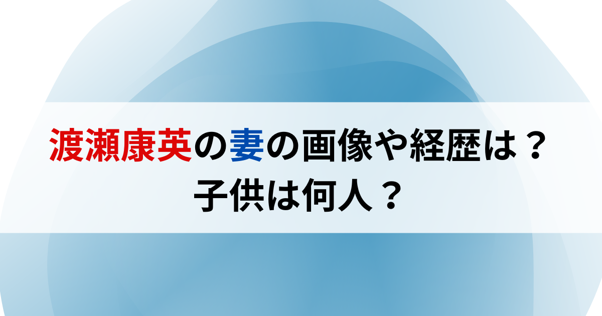 渡瀬康英の妻の画像や経歴は？子供は何人？